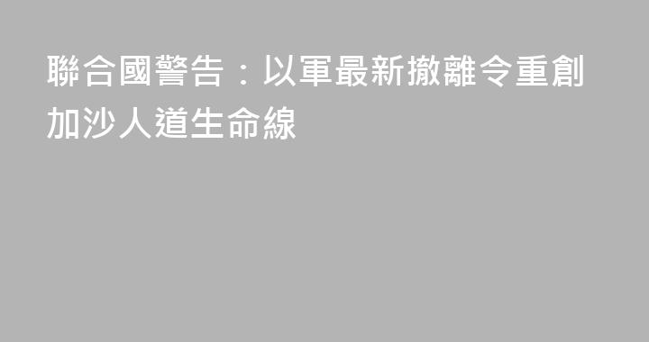 聯合國警告：以軍最新撤離令重創加沙人道生命線