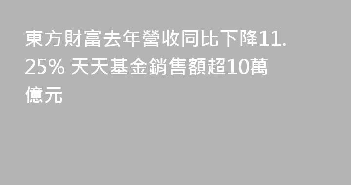 東方財富去年營收同比下降11.25% 天天基金銷售額超10萬億元
