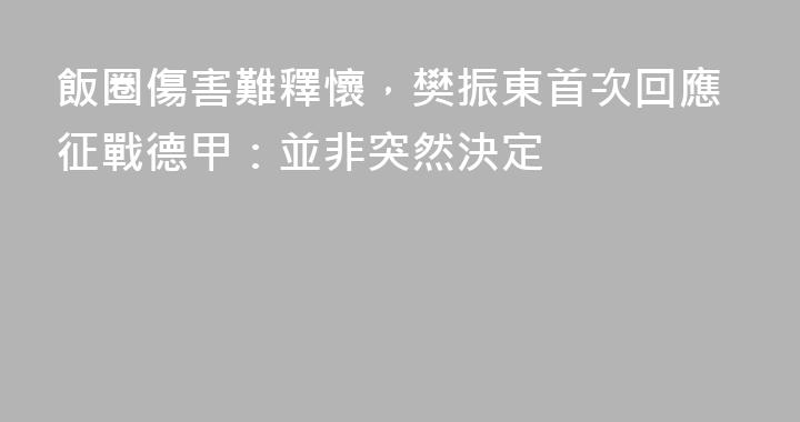 飯圈傷害難釋懷，樊振東首次回應征戰德甲：並非突然決定