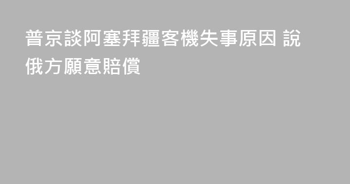 普京談阿塞拜疆客機失事原因 說俄方願意賠償