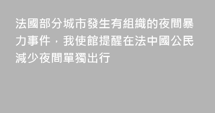 法國部分城市發生有組織的夜間暴力事件，我使館提醒在法中國公民減少夜間單獨出行