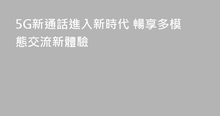 5G新通話進入新時代 暢享多模態交流新體驗