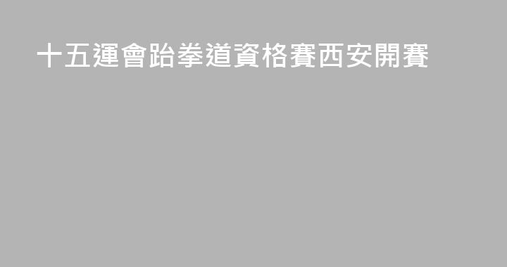 十五運會跆拳道資格賽西安開賽