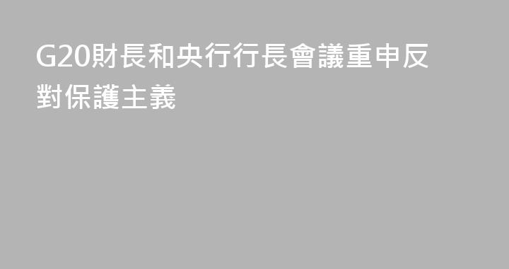 G20財長和央行行長會議重申反對保護主義