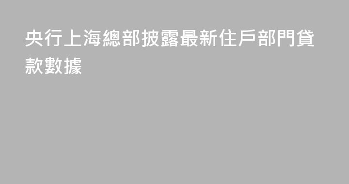 央行上海總部披露最新住戶部門貸款數據