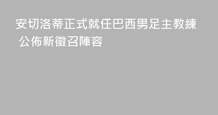 安切洛蒂正式就任巴西男足主教練 公佈新徵召陣容