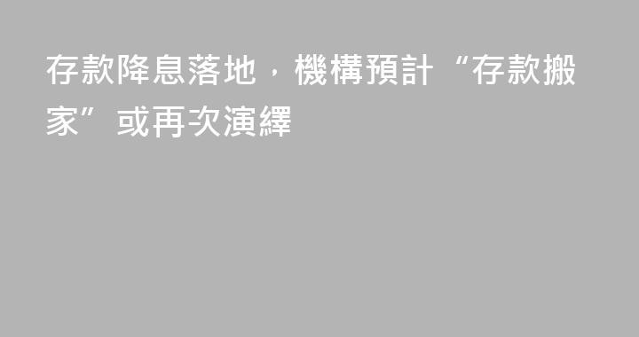 存款降息落地，機構預計“存款搬家”或再次演繹