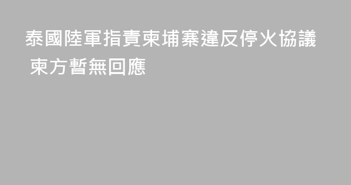 泰國陸軍指責柬埔寨違反停火協議 柬方暫無回應