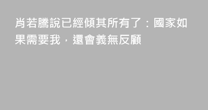 肖若騰說已經傾其所有了：國家如果需要我，還會義無反顧