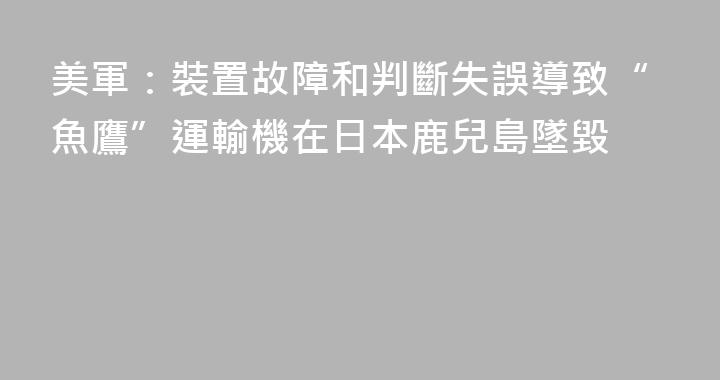 美軍：裝置故障和判斷失誤導致“魚鷹”運輸機在日本鹿兒島墜毀