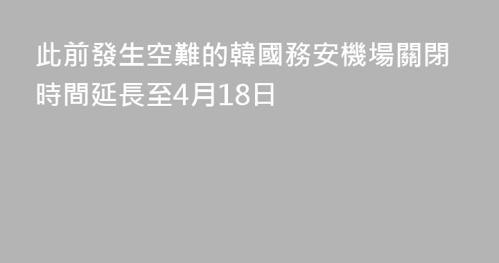 此前發生空難的韓國務安機場關閉時間延長至4月18日