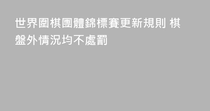 世界圍棋團體錦標賽更新規則 棋盤外情況均不處罰