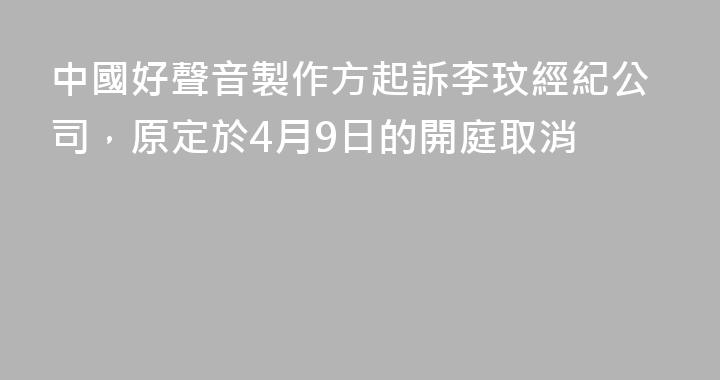 中國好聲音製作方起訴李玟經紀公司，原定於4月9日的開庭取消