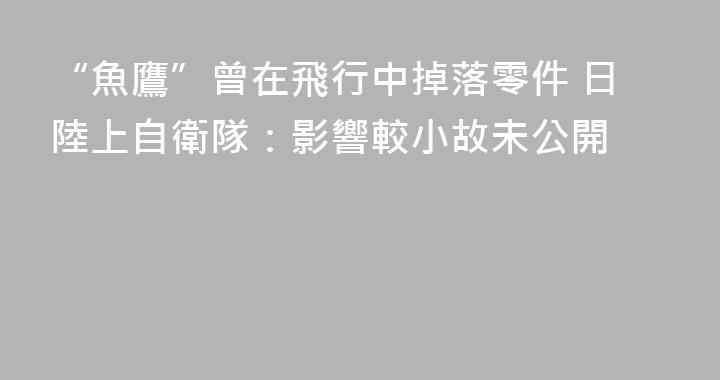 “魚鷹”曾在飛行中掉落零件 日陸上自衛隊：影響較小故未公開