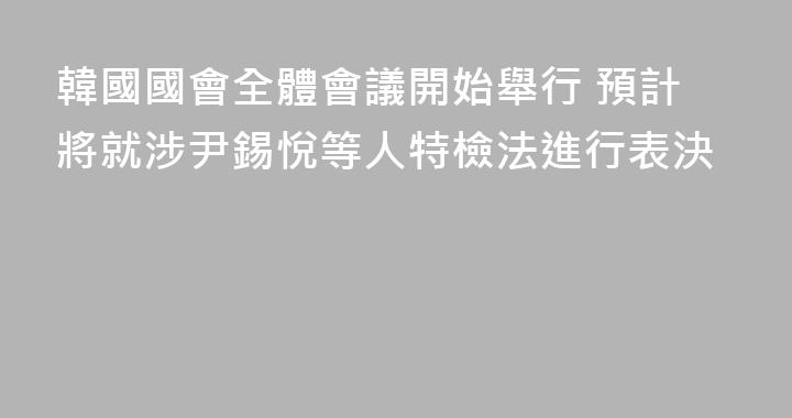 韓國國會全體會議開始舉行 預計將就涉尹錫悅等人特檢法進行表決