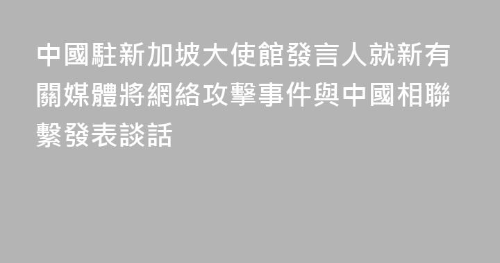 中國駐新加坡大使館發言人就新有關媒體將網絡攻擊事件與中國相聯繫發表談話