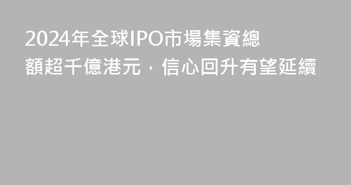 2024年全球IPO市場集資總額超千億港元，信心回升有望延續