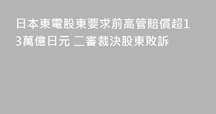 日本東電股東要求前高管賠償超13萬億日元 二審裁決股東敗訴