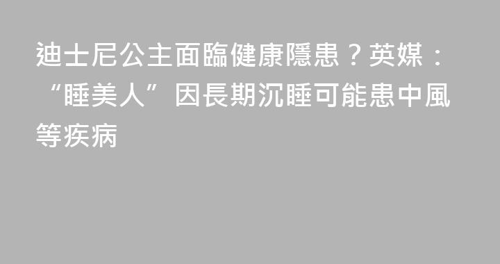 迪士尼公主面臨健康隱患？英媒：“睡美人”因長期沉睡可能患中風等疾病