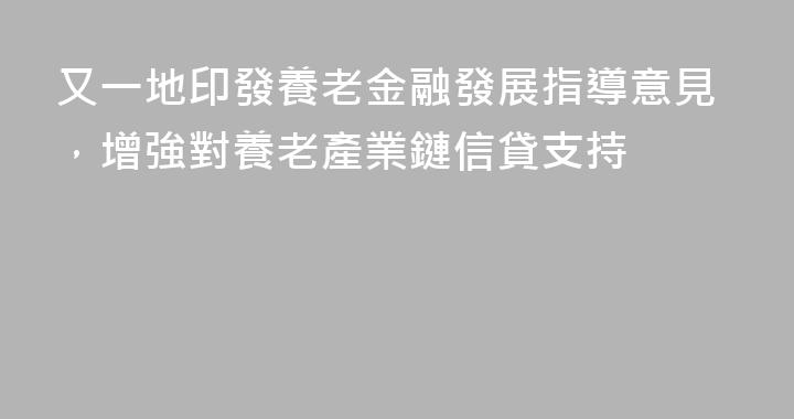又一地印發養老金融發展指導意見，增強對養老產業鏈信貸支持