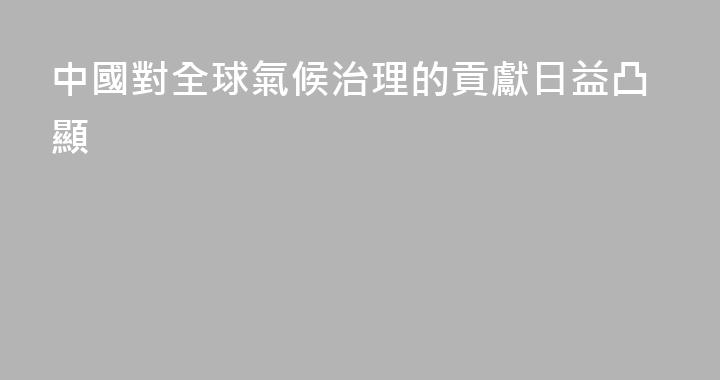 中國對全球氣候治理的貢獻日益凸顯