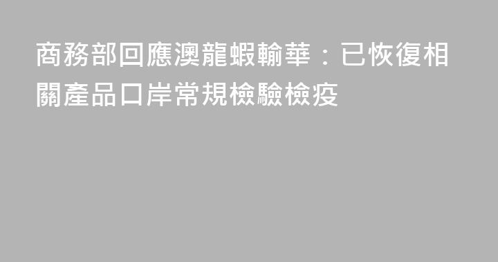 商務部回應澳龍蝦輸華：已恢復相關產品口岸常規檢驗檢疫