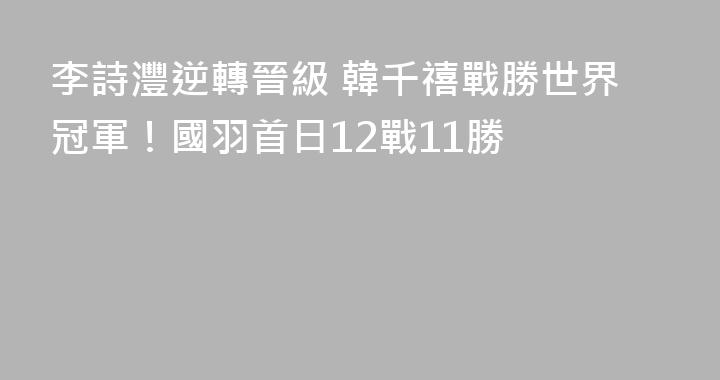 李詩灃逆轉晉級 韓千禧戰勝世界冠軍！國羽首日12戰11勝