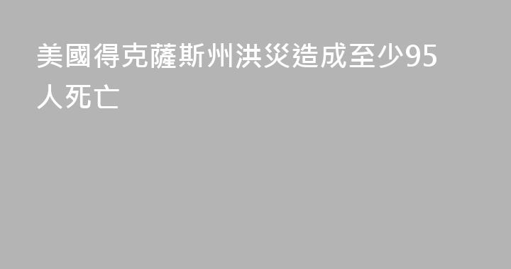 美國得克薩斯州洪災造成至少95人死亡