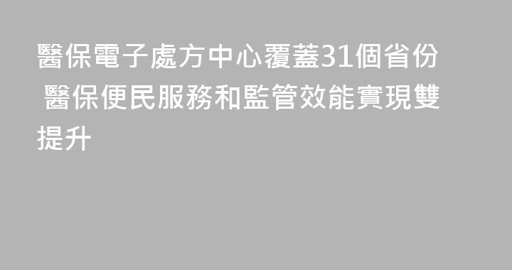 醫保電子處方中心覆蓋31個省份 醫保便民服務和監管效能實現雙提升