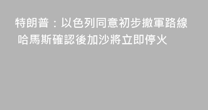 特朗普：以色列同意初步撤軍路線 哈馬斯確認後加沙將立即停火