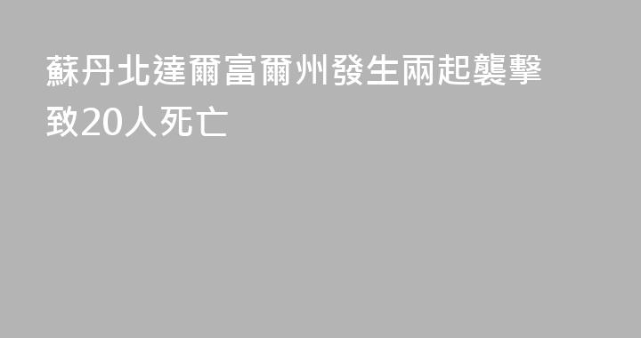 蘇丹北達爾富爾州發生兩起襲擊 致20人死亡