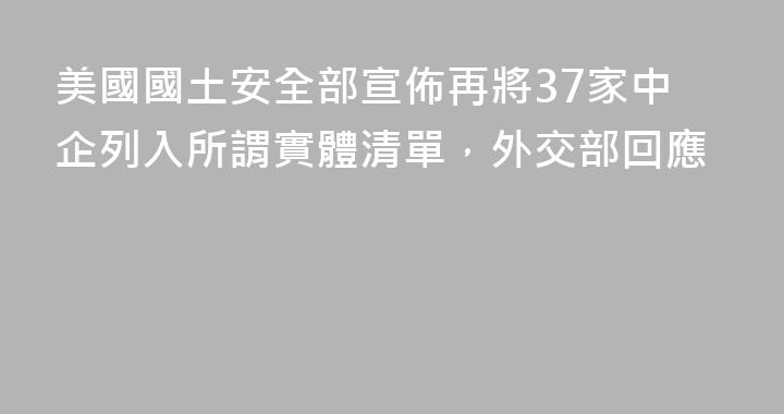 美國國土安全部宣佈再將37家中企列入所謂實體清單，外交部回應