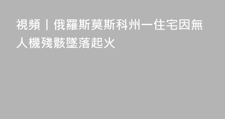 視頻丨俄羅斯莫斯科州一住宅因無人機殘骸墜落起火