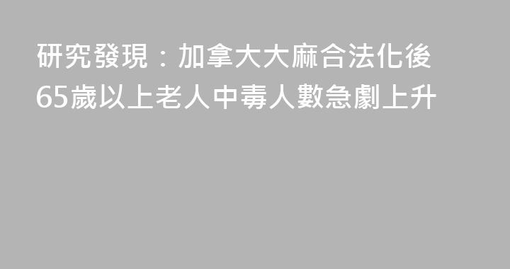 研究發現：加拿大大麻合法化後 65歲以上老人中毒人數急劇上升