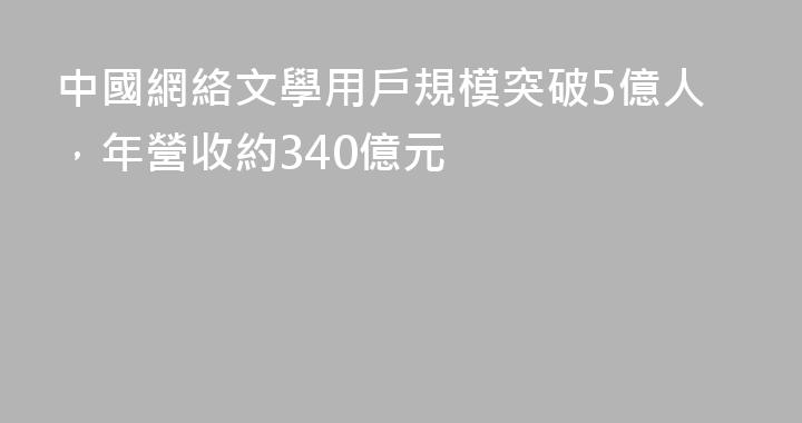 中國網絡文學用戶規模突破5億人，年營收約340億元