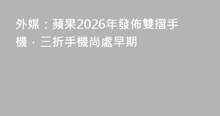 外媒：蘋果2026年發佈雙摺手機，三折手機尚處早期