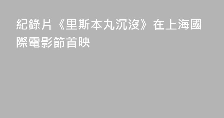 紀錄片《里斯本丸沉沒》在上海國際電影節首映