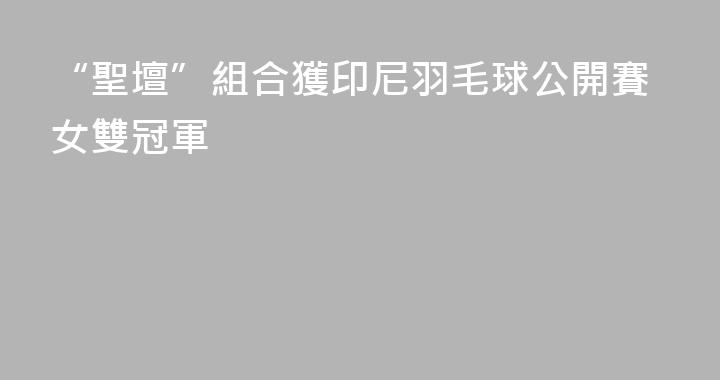 “聖壇”組合獲印尼羽毛球公開賽女雙冠軍