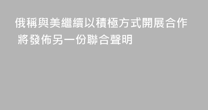 俄稱與美繼續以積極方式開展合作 將發佈另一份聯合聲明