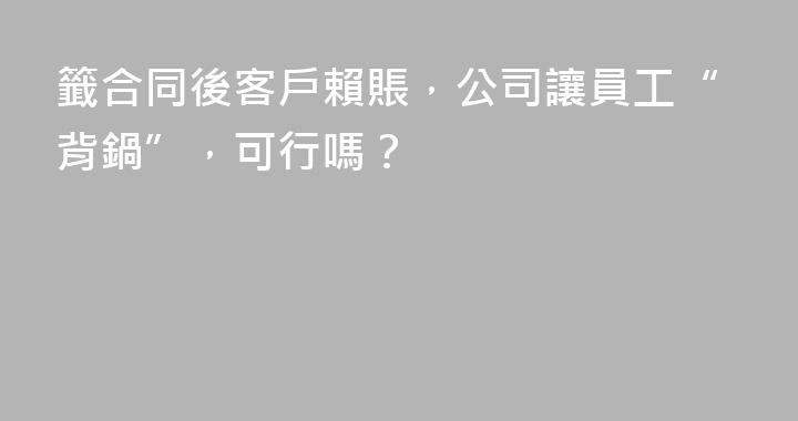 籤合同後客戶賴賬，公司讓員工“背鍋”，可行嗎？