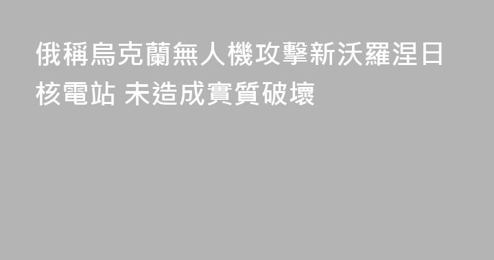 俄稱烏克蘭無人機攻擊新沃羅涅日核電站 未造成實質破壞