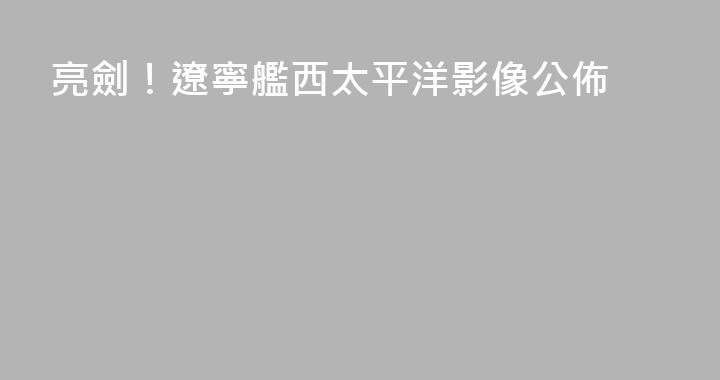亮劍！遼寧艦西太平洋影像公佈
