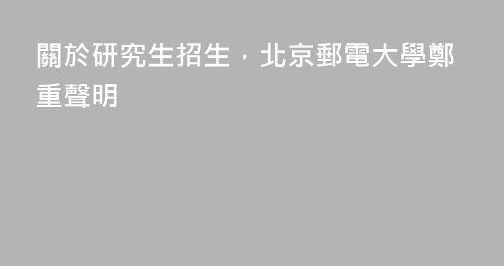 關於研究生招生，北京郵電大學鄭重聲明