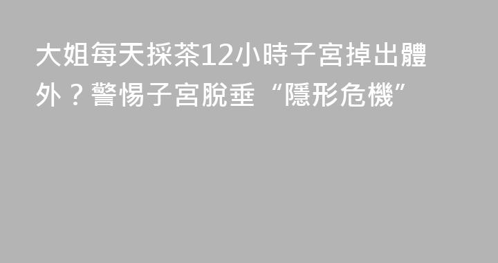 大姐每天採茶12小時子宮掉出體外？警惕子宮脫垂“隱形危機”