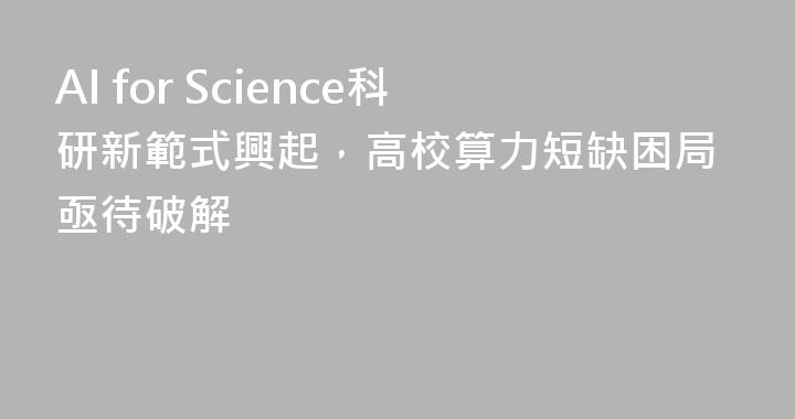 AI for Science科研新範式興起，高校算力短缺困局亟待破解