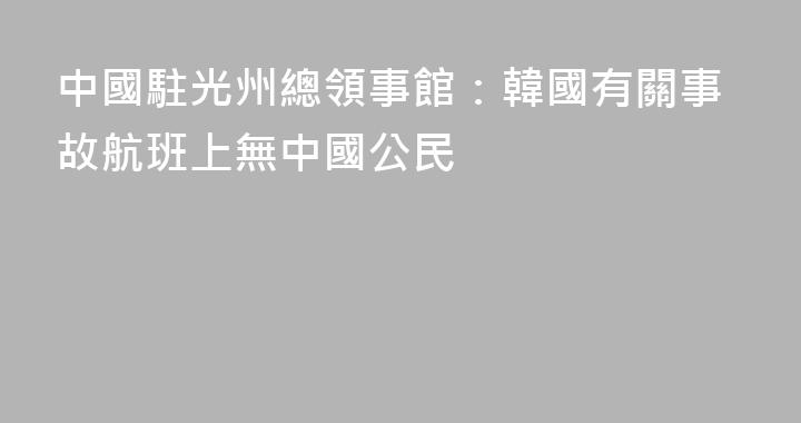 中國駐光州總領事館：韓國有關事故航班上無中國公民