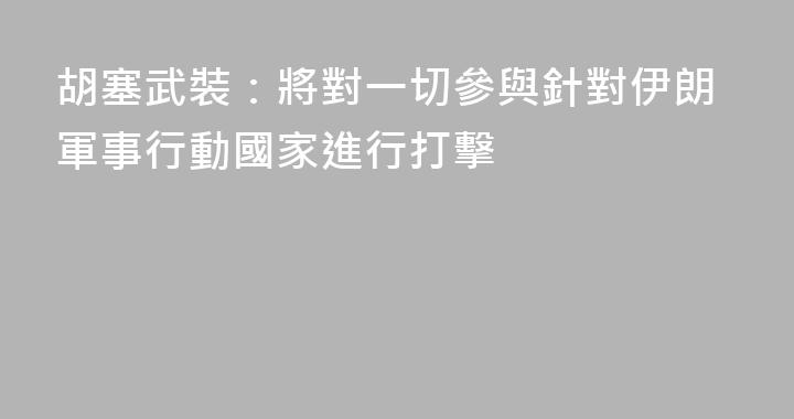胡塞武裝：將對一切參與針對伊朗軍事行動國家進行打擊