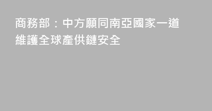 商務部：中方願同南亞國家一道 維護全球產供鏈安全