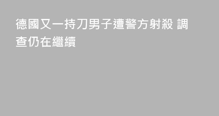 德國又一持刀男子遭警方射殺 調查仍在繼續