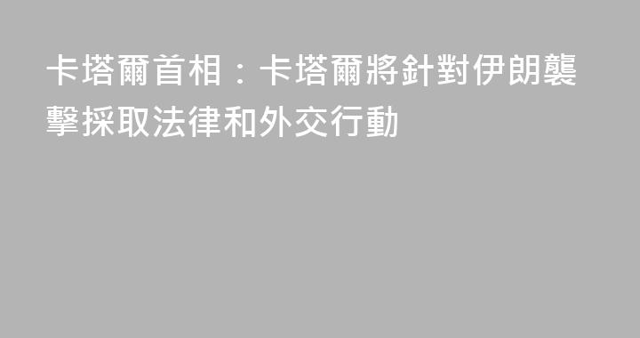 卡塔爾首相：卡塔爾將針對伊朗襲擊採取法律和外交行動